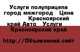 Услуги полуприцепа город межгород › Цена ­ 1 200 - Красноярский край Авто » Услуги   . Красноярский край